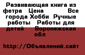 Развивающая книга из фетра › Цена ­ 7 000 - Все города Хобби. Ручные работы » Работы для детей   . Воронежская обл.